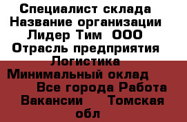 Специалист склада › Название организации ­ Лидер Тим, ООО › Отрасль предприятия ­ Логистика › Минимальный оклад ­ 35 000 - Все города Работа » Вакансии   . Томская обл.